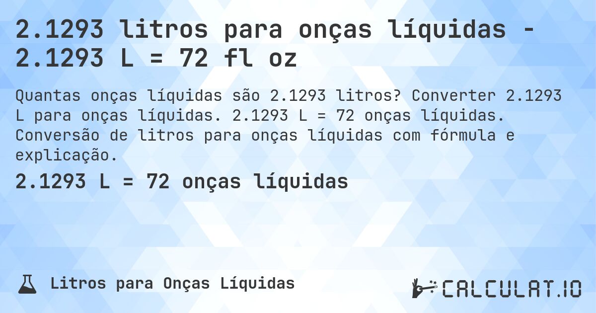 2.1293 litros para onças líquidas - 2.1293 L = 72 fl oz. Converter 2.1293 L para onças líquidas. 2.1293 L = 72 onças líquidas. Conversão de litros para onças líquidas com fórmula e explicação.