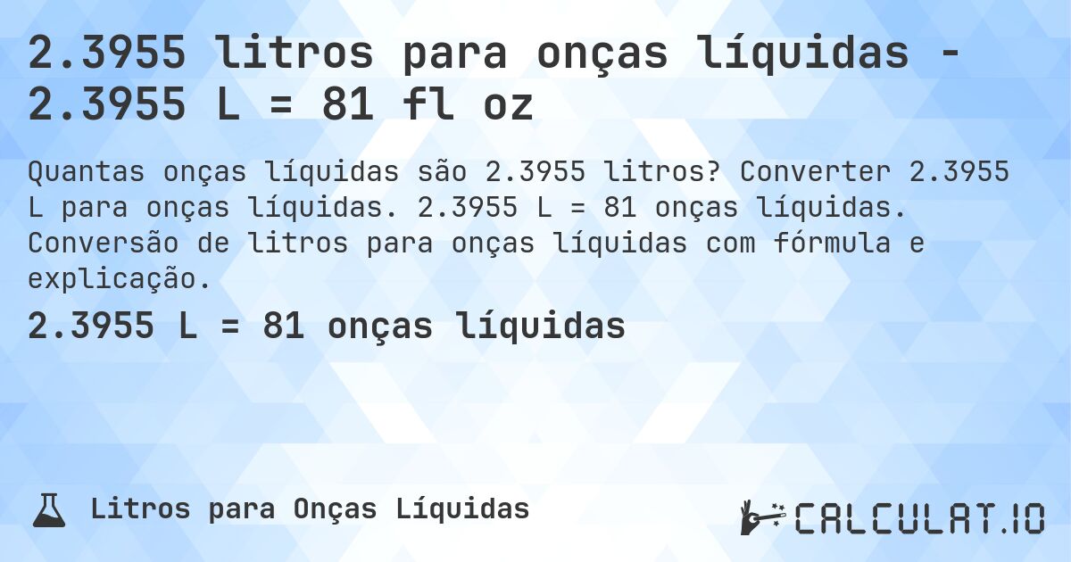 2.3955 litros para onças líquidas - 2.3955 L = 81 fl oz. Converter 2.3955 L para onças líquidas. 2.3955 L = 81 onças líquidas. Conversão de litros para onças líquidas com fórmula e explicação.
