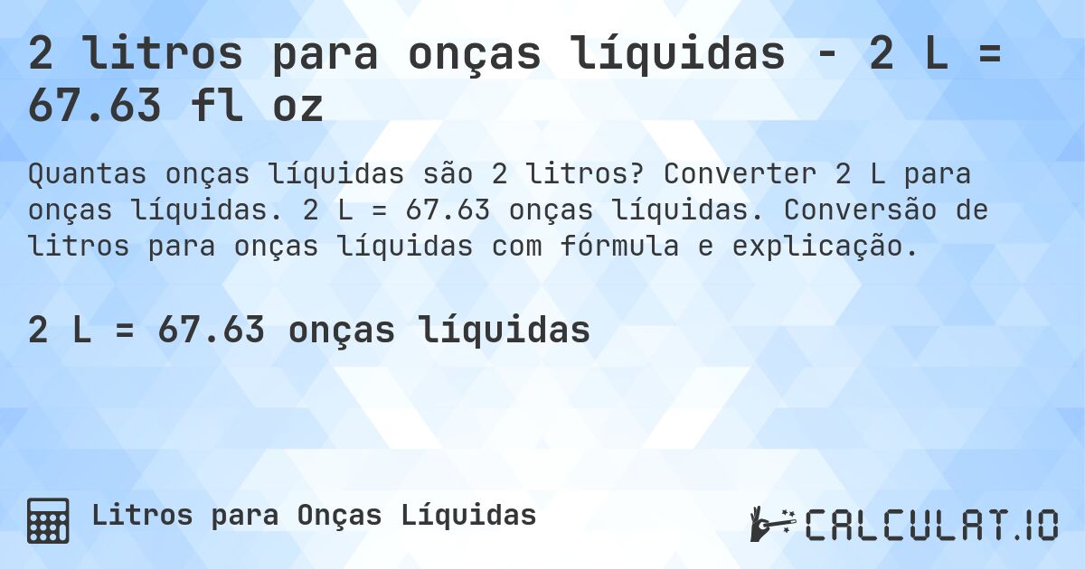 2 litros para onças líquidas - 2 L = 67.63 fl oz. Converter 2 L para onças líquidas. 2 L = 67.63 onças líquidas. Conversão de litros para onças líquidas com fórmula e explicação.