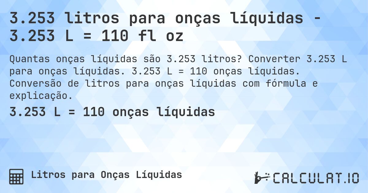 3.253 litros para onças líquidas - 3.253 L = 110 fl oz. Converter 3.253 L para onças líquidas. 3.253 L = 110 onças líquidas. Conversão de litros para onças líquidas com fórmula e explicação.