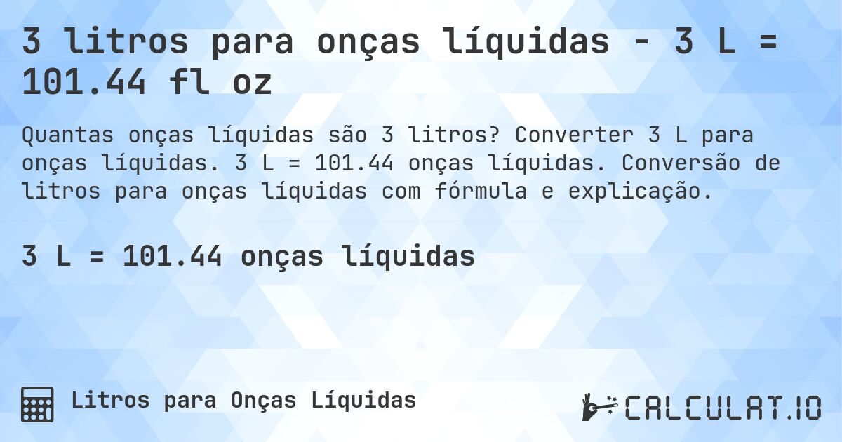 3 litros para onças líquidas - 3 L = 101.44 fl oz. Converter 3 L para onças líquidas. 3 L = 101.44 onças líquidas. Conversão de litros para onças líquidas com fórmula e explicação.