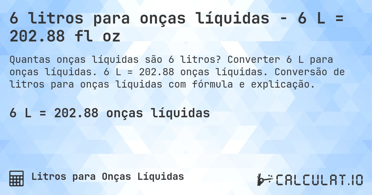 6 litros para onças líquidas - 6 L = 202.88 fl oz. Converter 6 L para onças líquidas. 6 L = 202.88 onças líquidas. Conversão de litros para onças líquidas com fórmula e explicação.