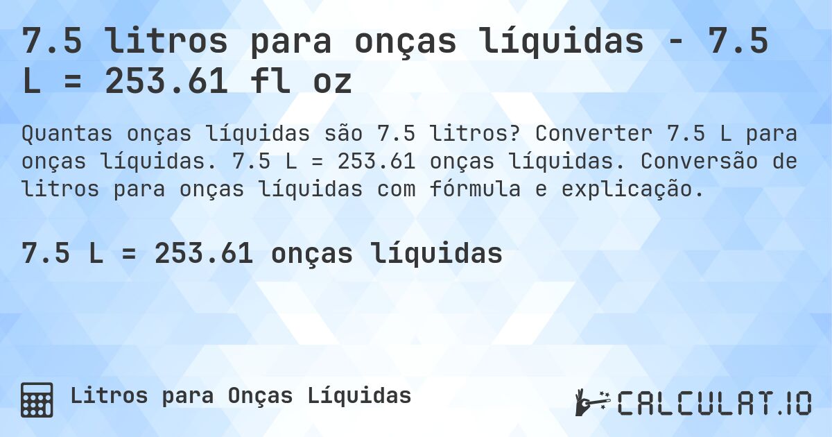 7.5 litros para onças líquidas - 7.5 L = 253.61 fl oz. Converter 7.5 L para onças líquidas. 7.5 L = 253.61 onças líquidas. Conversão de litros para onças líquidas com fórmula e explicação.