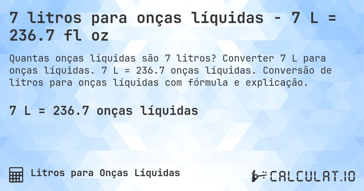 7 litros para onças líquidas - 7 L = 236.7 fl oz. Converter 7 L para onças líquidas. 7 L = 236.7 onças líquidas. Conversão de litros para onças líquidas com fórmula e explicação.