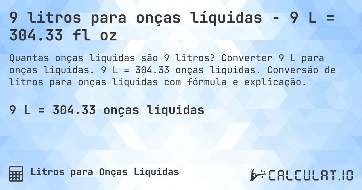 9 litros para onças líquidas - 9 L = 304.33 fl oz. Converter 9 L para onças líquidas. 9 L = 304.33 onças líquidas. Conversão de litros para onças líquidas com fórmula e explicação.