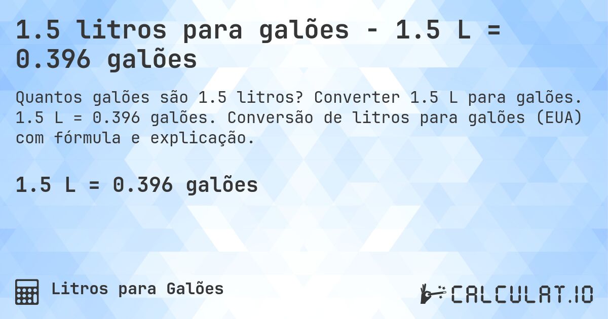 1.5 litros para galões - 1.5 L = 0.396 galões. Converter 1.5 L para galões. 1.5 L = 0.396 galões. Conversão de litros para galões (EUA) com fórmula e explicação.