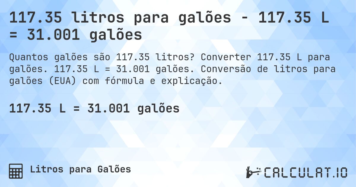 117.35 litros para galões - 117.35 L = 31.001 galões. Converter 117.35 L para galões. 117.35 L = 31.001 galões. Conversão de litros para galões (EUA) com fórmula e explicação.
