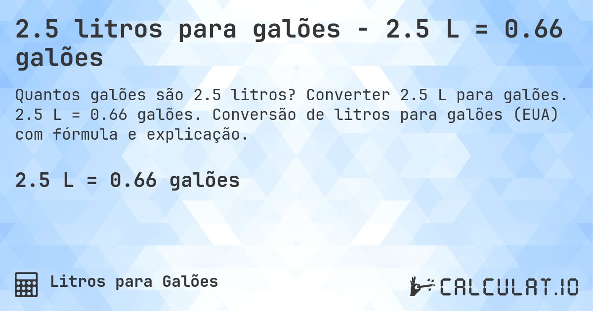 2.5 litros para galões - 2.5 L = 0.66 galões. Converter 2.5 L para galões. 2.5 L = 0.66 galões. Conversão de litros para galões (EUA) com fórmula e explicação.