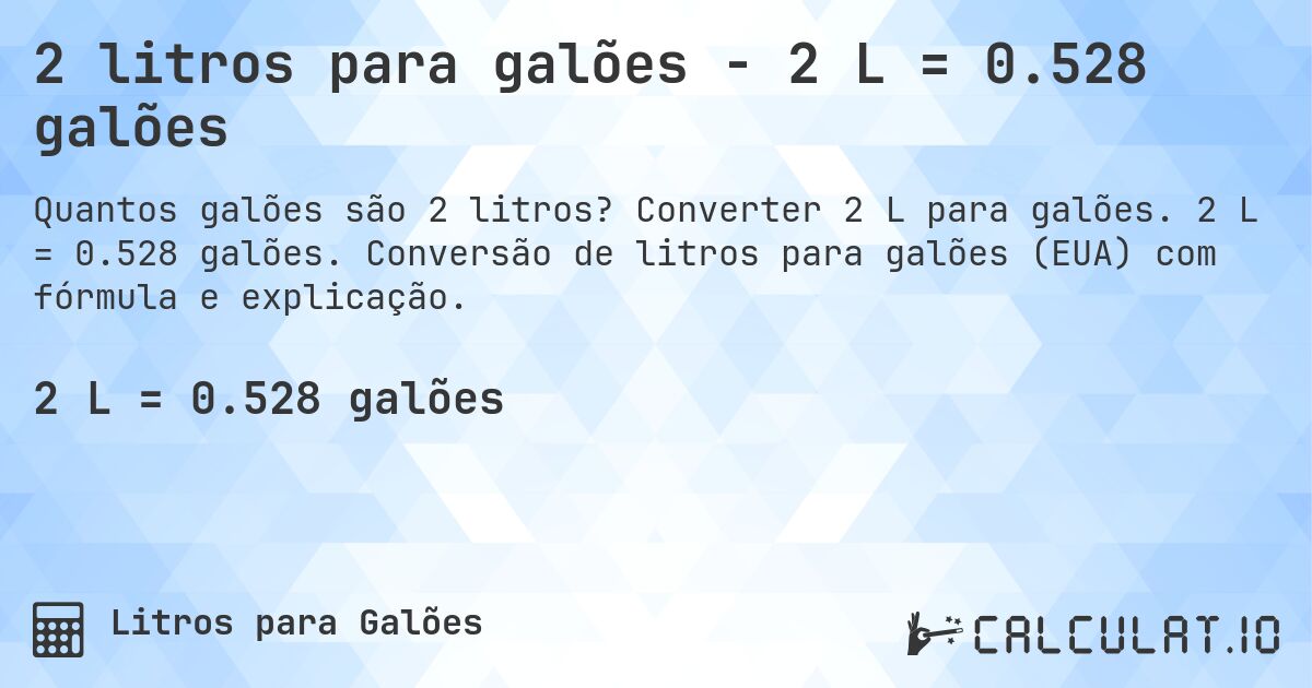 2 litros para galões - 2 L = 0.528 galões. Converter 2 L para galões. 2 L = 0.528 galões. Conversão de litros para galões (EUA) com fórmula e explicação.