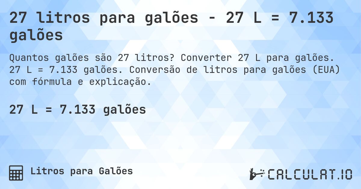27 litros para galões - 27 L = 7.133 galões. Converter 27 L para galões. 27 L = 7.133 galões. Conversão de litros para galões (EUA) com fórmula e explicação.