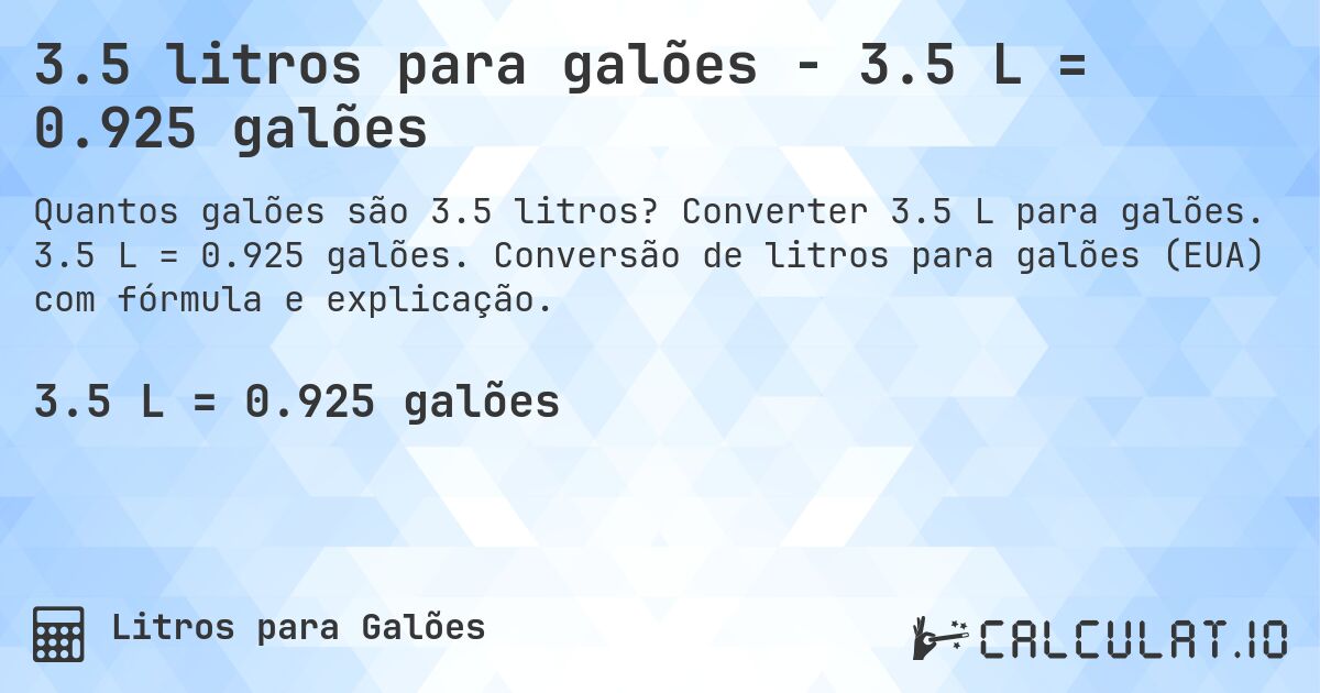3.5 litros para galões - 3.5 L = 0.925 galões. Converter 3.5 L para galões. 3.5 L = 0.925 galões. Conversão de litros para galões (EUA) com fórmula e explicação.
