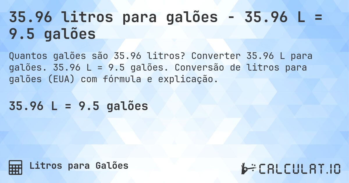35.96 litros para galões - 35.96 L = 9.5 galões. Converter 35.96 L para galões. 35.96 L = 9.5 galões. Conversão de litros para galões (EUA) com fórmula e explicação.