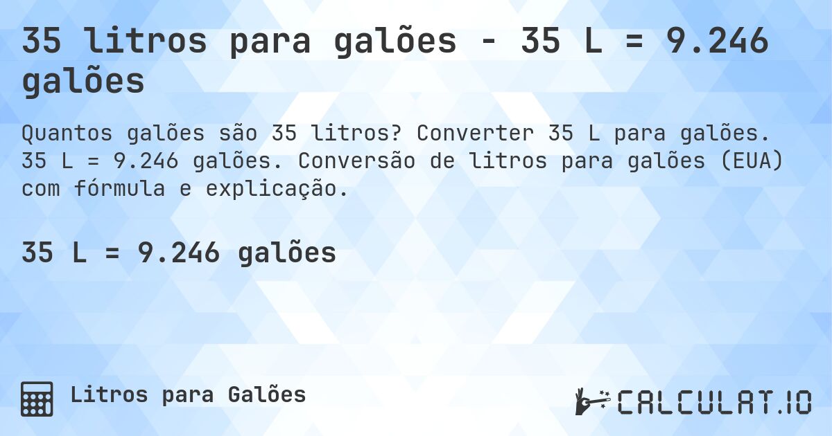 35 litros para galões - 35 L = 9.246 galões. Converter 35 L para galões. 35 L = 9.246 galões. Conversão de litros para galões (EUA) com fórmula e explicação.