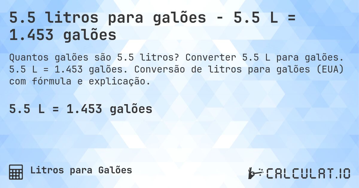 5.5 litros para galões - 5.5 L = 1.453 galões. Converter 5.5 L para galões. 5.5 L = 1.453 galões. Conversão de litros para galões (EUA) com fórmula e explicação.