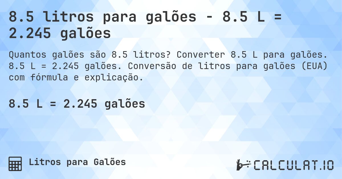 8.5 litros para galões - 8.5 L = 2.245 galões. Converter 8.5 L para galões. 8.5 L = 2.245 galões. Conversão de litros para galões (EUA) com fórmula e explicação.