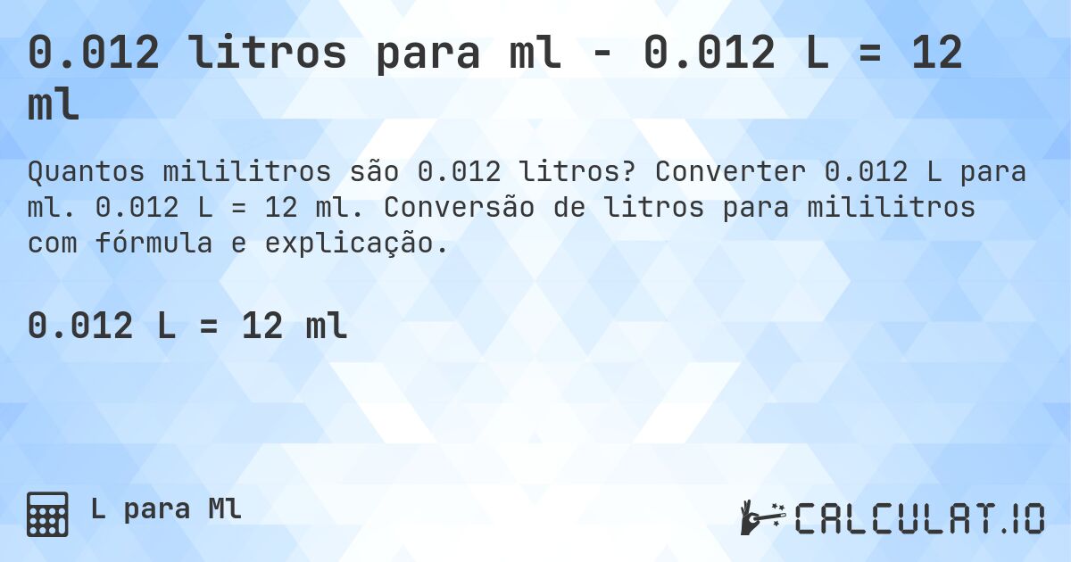 0.012 litros para ml - 0.012 L = 12 ml. Converter 0.012 L para ml. 0.012 L = 12 ml. Conversão de litros para mililitros com fórmula e explicação.