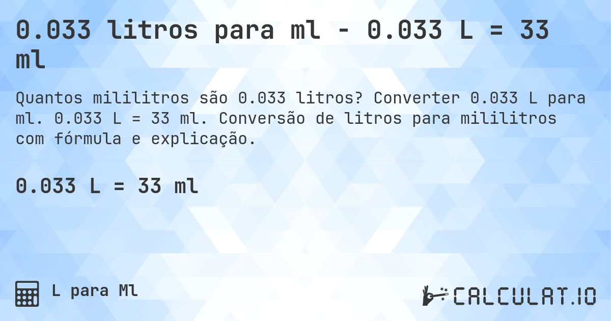 0.033 litros para ml - 0.033 L = 33 ml. Converter 0.033 L para ml. 0.033 L = 33 ml. Conversão de litros para mililitros com fórmula e explicação.