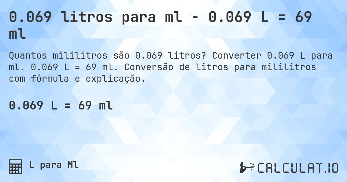 0.069 litros para ml - 0.069 L = 69 ml. Converter 0.069 L para ml. 0.069 L = 69 ml. Conversão de litros para mililitros com fórmula e explicação.