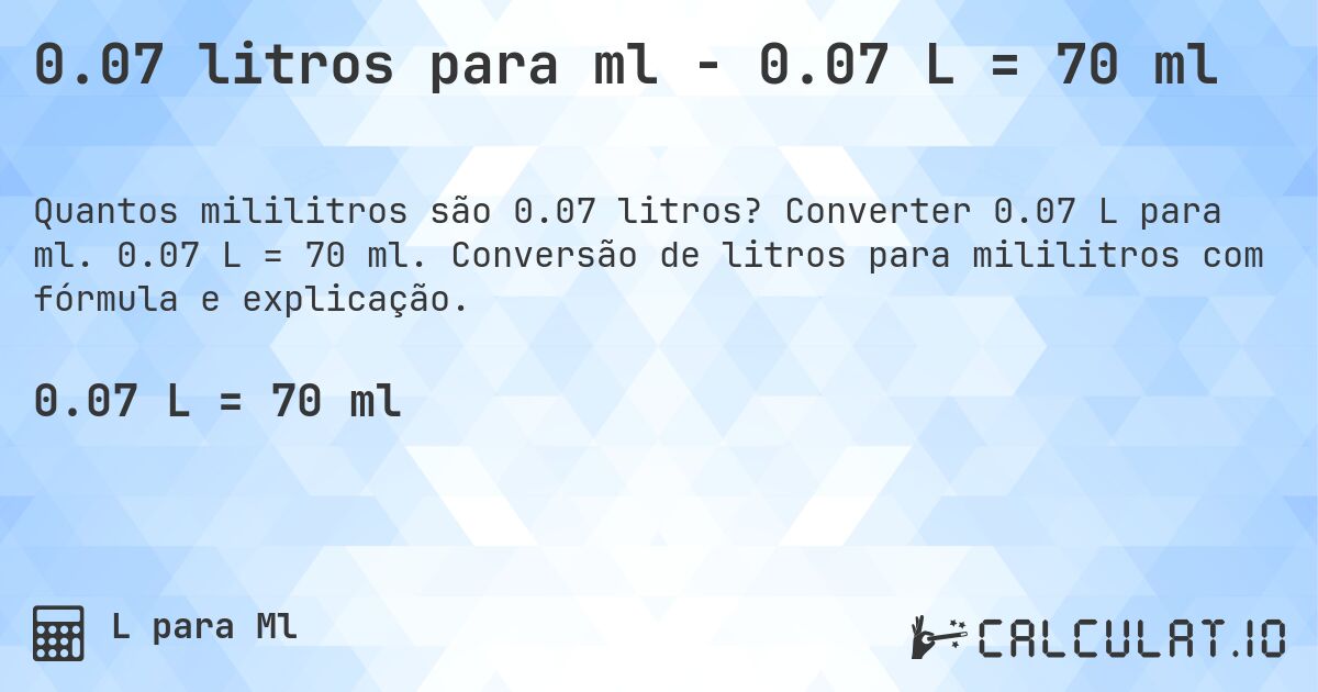 0.07 litros para ml - 0.07 L = 70 ml. Converter 0.07 L para ml. 0.07 L = 70 ml. Conversão de litros para mililitros com fórmula e explicação.