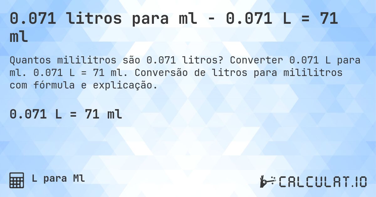 0.071 litros para ml - 0.071 L = 71 ml. Converter 0.071 L para ml. 0.071 L = 71 ml. Conversão de litros para mililitros com fórmula e explicação.