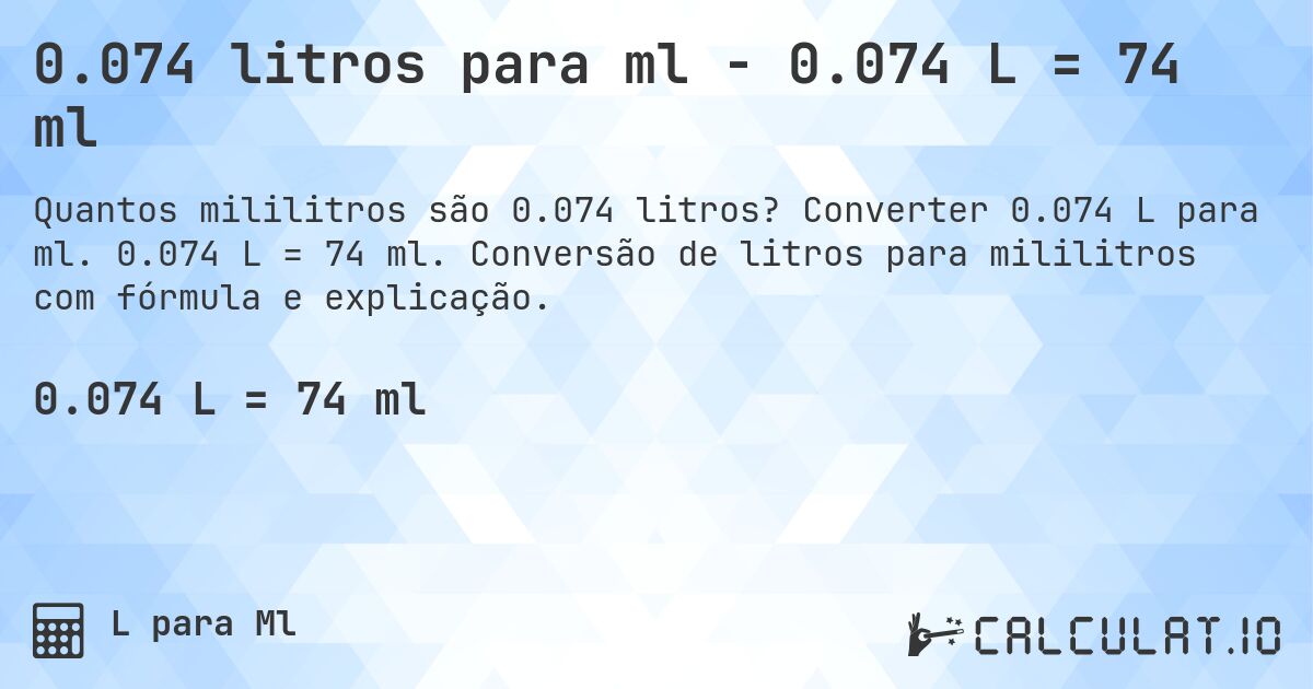 0.074 litros para ml - 0.074 L = 74 ml. Converter 0.074 L para ml. 0.074 L = 74 ml. Conversão de litros para mililitros com fórmula e explicação.
