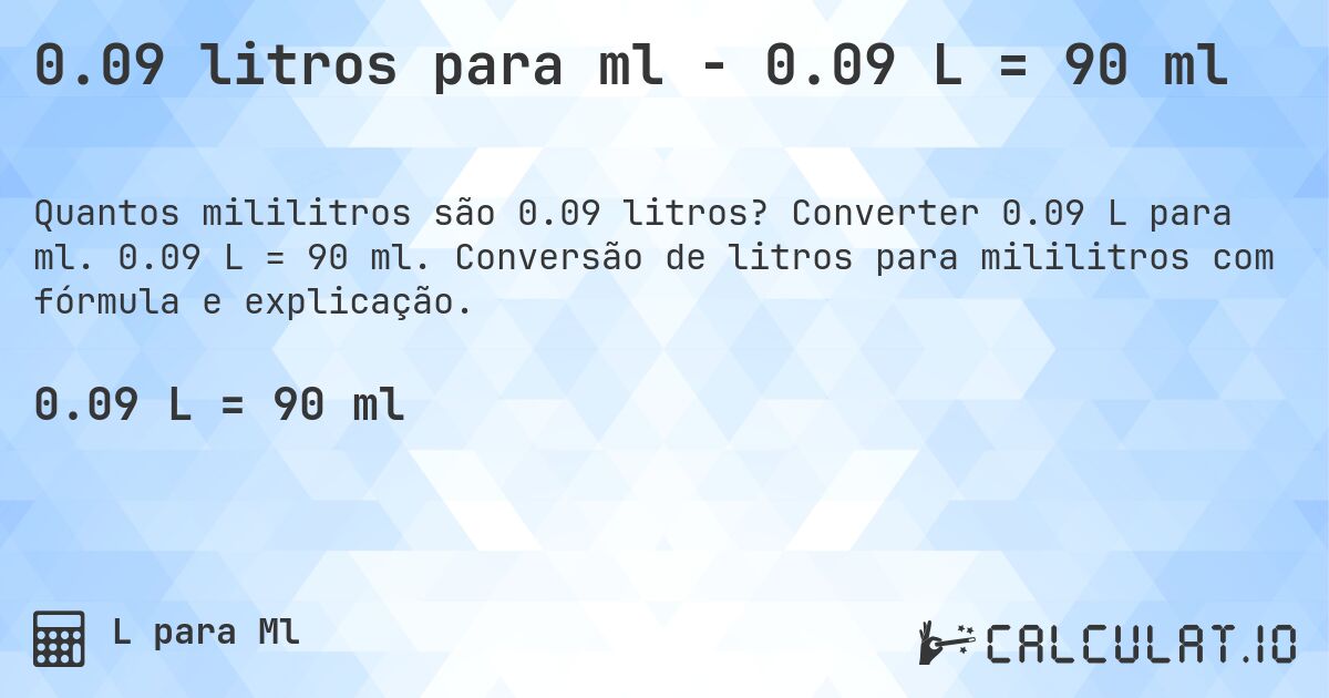 0.09 litros para ml - 0.09 L = 90 ml. Converter 0.09 L para ml. 0.09 L = 90 ml. Conversão de litros para mililitros com fórmula e explicação.