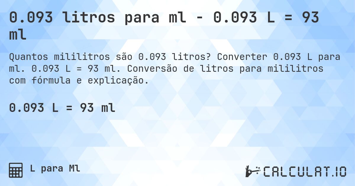 0.093 litros para ml - 0.093 L = 93 ml. Converter 0.093 L para ml. 0.093 L = 93 ml. Conversão de litros para mililitros com fórmula e explicação.