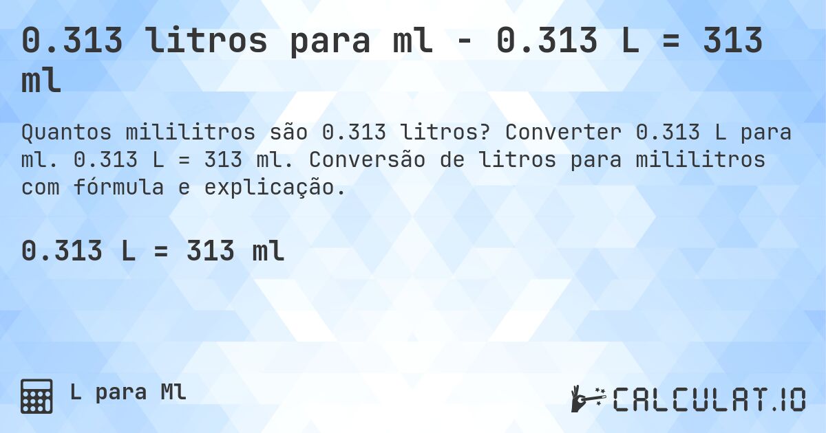 0.313 litros para ml - 0.313 L = 313 ml. Converter 0.313 L para ml. 0.313 L = 313 ml. Conversão de litros para mililitros com fórmula e explicação.