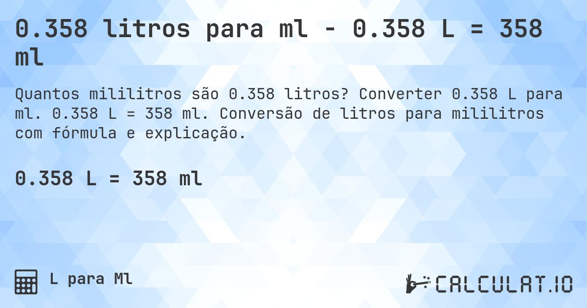 0.358 litros para ml - 0.358 L = 358 ml. Converter 0.358 L para ml. 0.358 L = 358 ml. Conversão de litros para mililitros com fórmula e explicação.