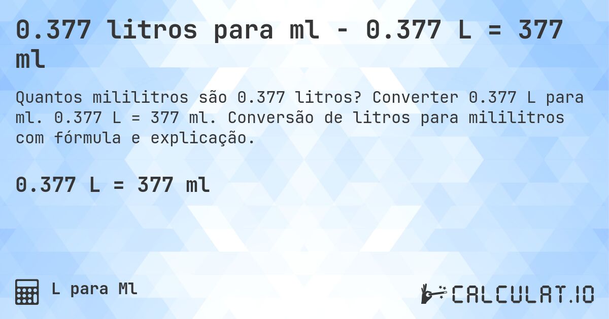 0.377 litros para ml - 0.377 L = 377 ml. Converter 0.377 L para ml. 0.377 L = 377 ml. Conversão de litros para mililitros com fórmula e explicação.