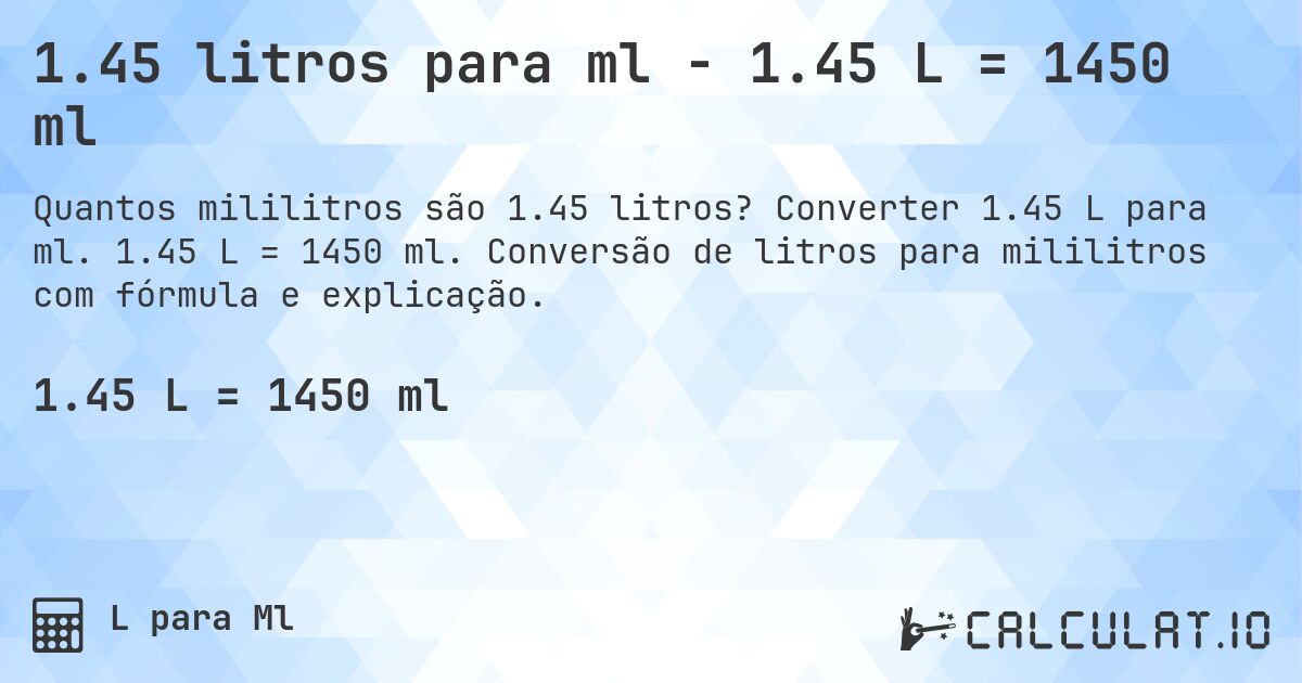 1.45 litros para ml - 1.45 L = 1450 ml. Converter 1.45 L para ml. 1.45 L = 1450 ml. Conversão de litros para mililitros com fórmula e explicação.