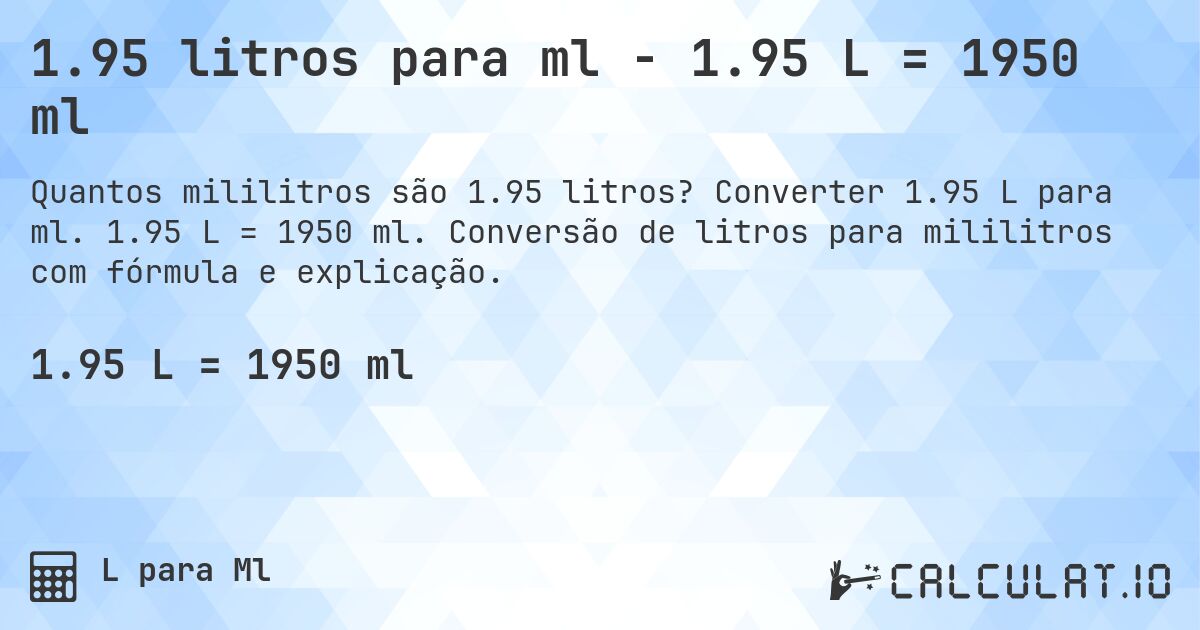 1.95 litros para ml - 1.95 L = 1950 ml. Converter 1.95 L para ml. 1.95 L = 1950 ml. Conversão de litros para mililitros com fórmula e explicação.