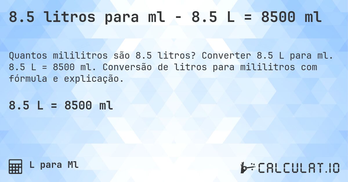 8.5 litros para ml - 8.5 L = 8500 ml. Converter 8.5 L para ml. 8.5 L = 8500 ml. Conversão de litros para mililitros com fórmula e explicação.