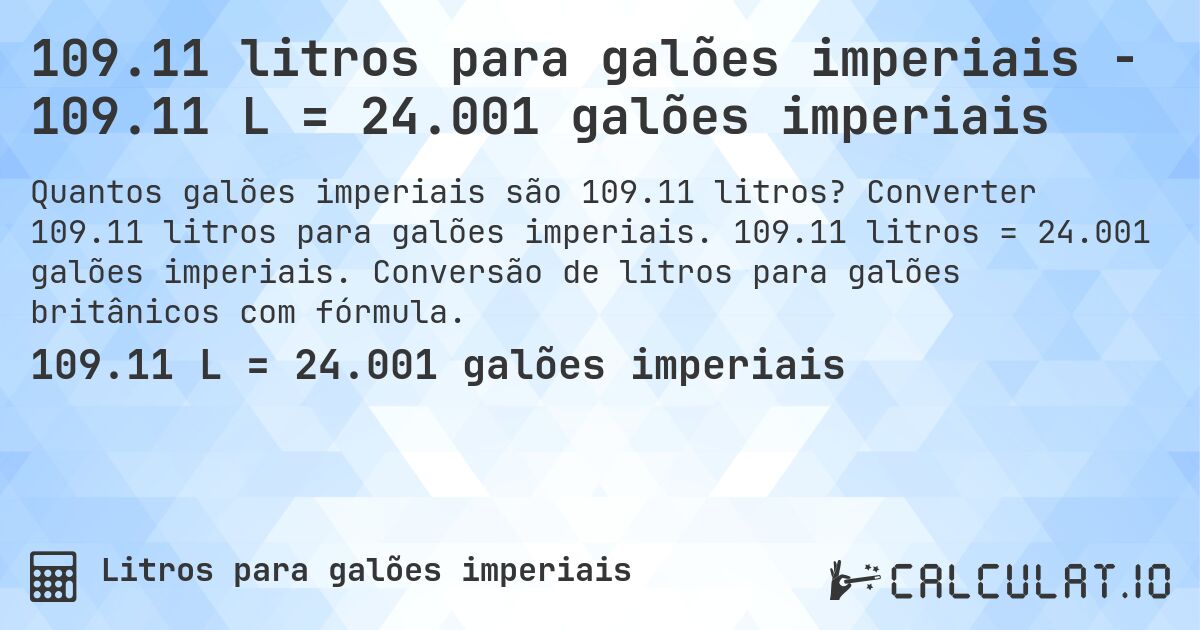 109.11 litros para galões imperiais - 109.11 L = 24.001 galões imperiais. Converter 109.11 litros para galões imperiais. 109.11 litros = 24.001 galões imperiais. Conversão de litros para galões britânicos com fórmula.