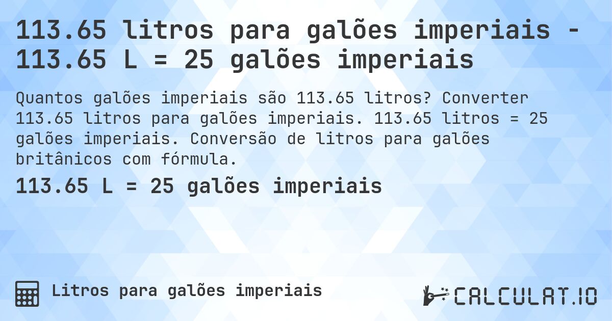 113.65 litros para galões imperiais - 113.65 L = 25 galões imperiais. Converter 113.65 litros para galões imperiais. 113.65 litros = 25 galões imperiais. Conversão de litros para galões britânicos com fórmula.