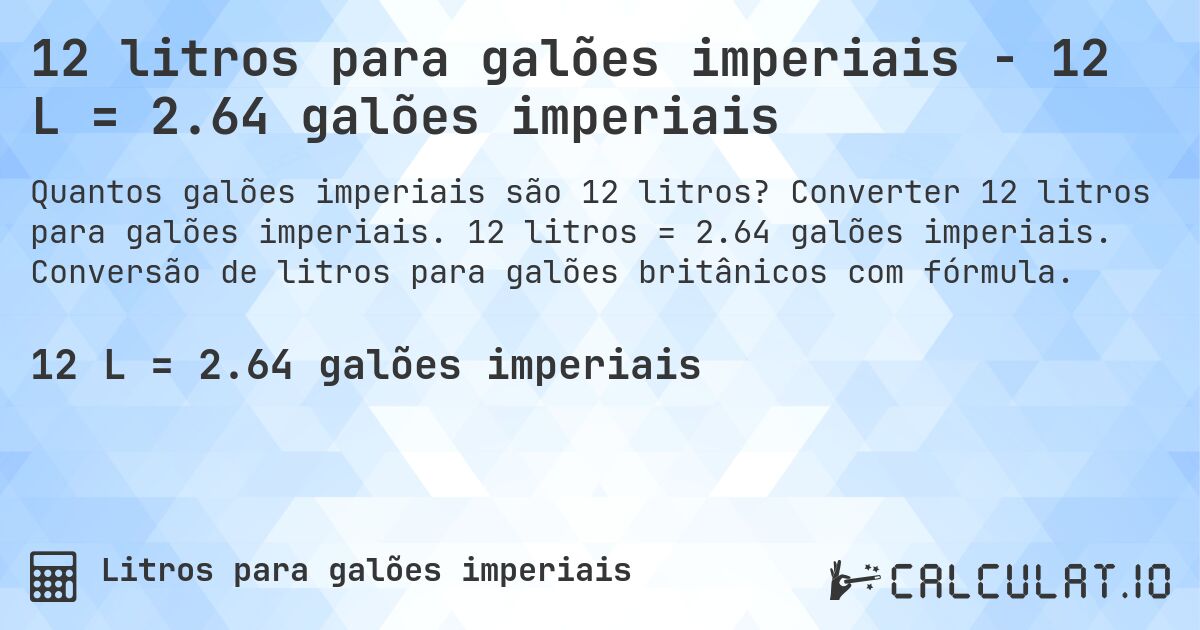 12 litros para galões imperiais - 12 L = 2.64 galões imperiais. Converter 12 litros para galões imperiais. 12 litros = 2.64 galões imperiais. Conversão de litros para galões britânicos com fórmula.
