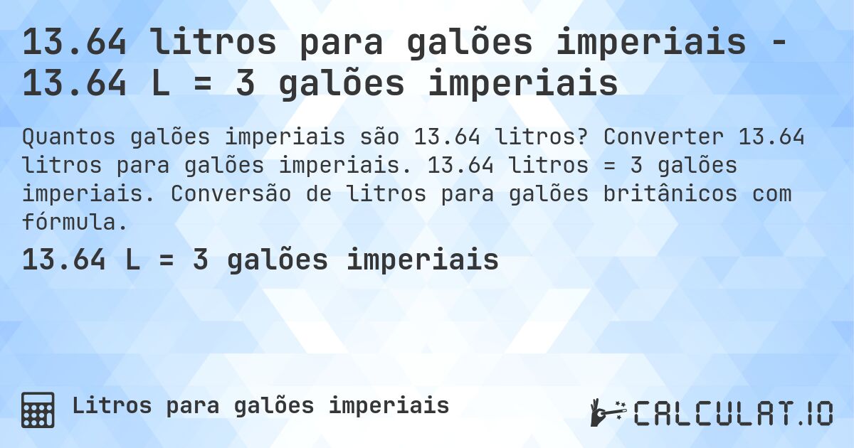 13.64 litros para galões imperiais - 13.64 L = 3 galões imperiais. Converter 13.64 litros para galões imperiais. 13.64 litros = 3 galões imperiais. Conversão de litros para galões britânicos com fórmula.