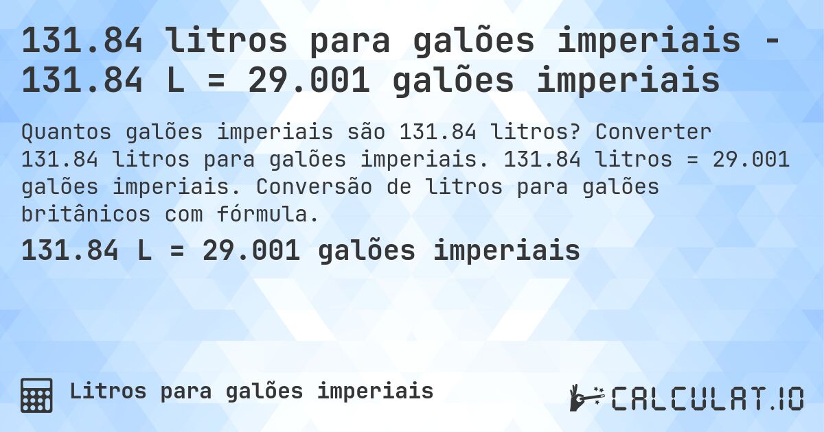 131.84 litros para galões imperiais - 131.84 L = 29.001 galões imperiais. Converter 131.84 litros para galões imperiais. 131.84 litros = 29.001 galões imperiais. Conversão de litros para galões britânicos com fórmula.
