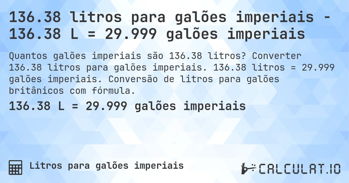 136.38 litros para galões imperiais - 136.38 L = 29.999 galões imperiais. Converter 136.38 litros para galões imperiais. 136.38 litros = 29.999 galões imperiais. Conversão de litros para galões britânicos com fórmula.