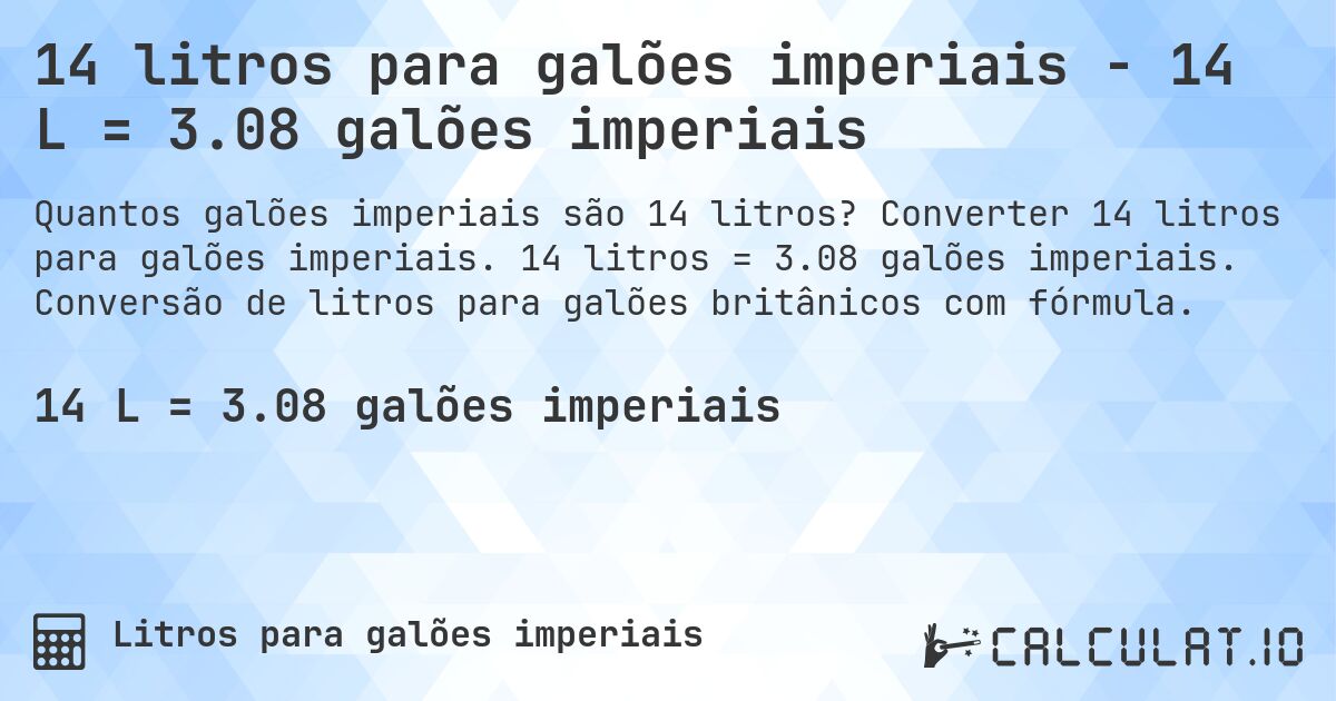 14 litros para galões imperiais - 14 L = 3.08 galões imperiais. Converter 14 litros para galões imperiais. 14 litros = 3.08 galões imperiais. Conversão de litros para galões britânicos com fórmula.