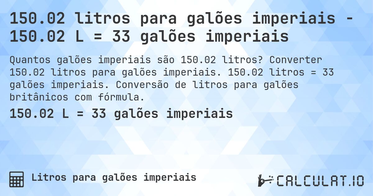 150.02 litros para galões imperiais - 150.02 L = 33 galões imperiais. Converter 150.02 litros para galões imperiais. 150.02 litros = 33 galões imperiais. Conversão de litros para galões britânicos com fórmula.