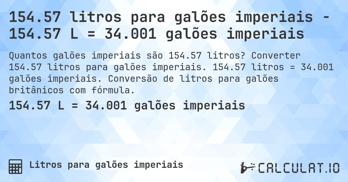 154.57 litros para galões imperiais - 154.57 L = 34.001 galões imperiais. Converter 154.57 litros para galões imperiais. 154.57 litros = 34.001 galões imperiais. Conversão de litros para galões britânicos com fórmula.
