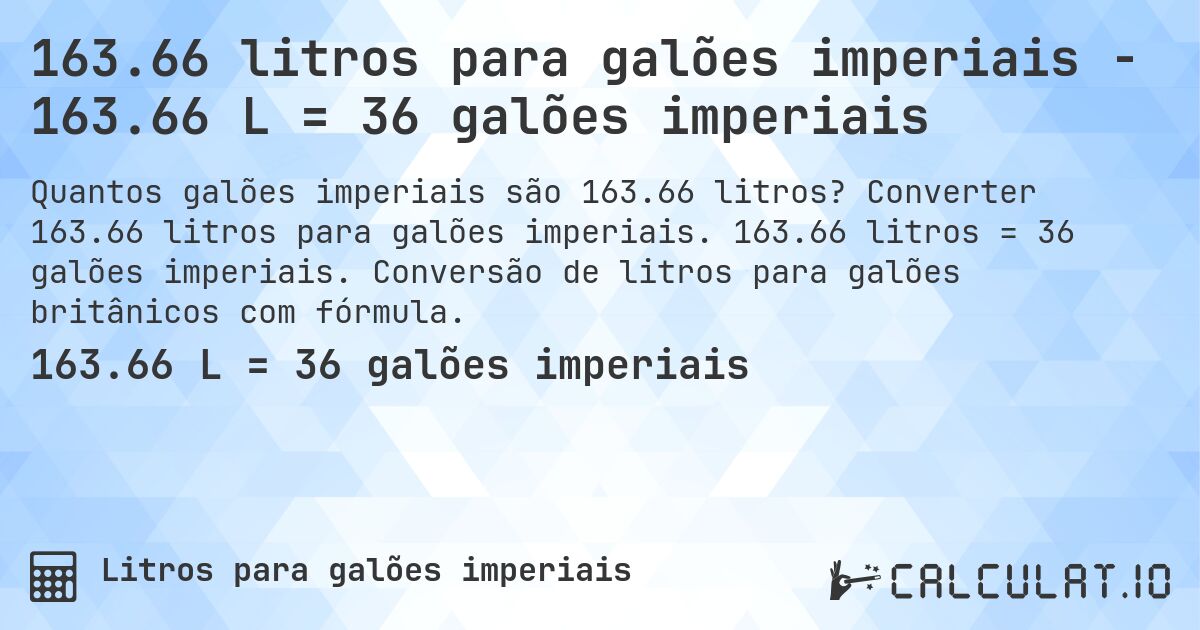 163.66 litros para galões imperiais - 163.66 L = 36 galões imperiais. Converter 163.66 litros para galões imperiais. 163.66 litros = 36 galões imperiais. Conversão de litros para galões britânicos com fórmula.