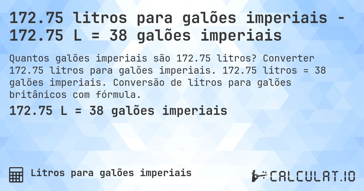 172.75 litros para galões imperiais - 172.75 L = 38 galões imperiais. Converter 172.75 litros para galões imperiais. 172.75 litros = 38 galões imperiais. Conversão de litros para galões britânicos com fórmula.