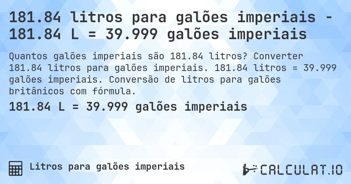 181.84 litros para galões imperiais - 181.84 L = 39.999 galões imperiais. Converter 181.84 litros para galões imperiais. 181.84 litros = 39.999 galões imperiais. Conversão de litros para galões britânicos com fórmula.