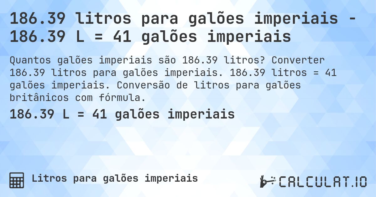 186.39 litros para galões imperiais - 186.39 L = 41 galões imperiais. Converter 186.39 litros para galões imperiais. 186.39 litros = 41 galões imperiais. Conversão de litros para galões britânicos com fórmula.