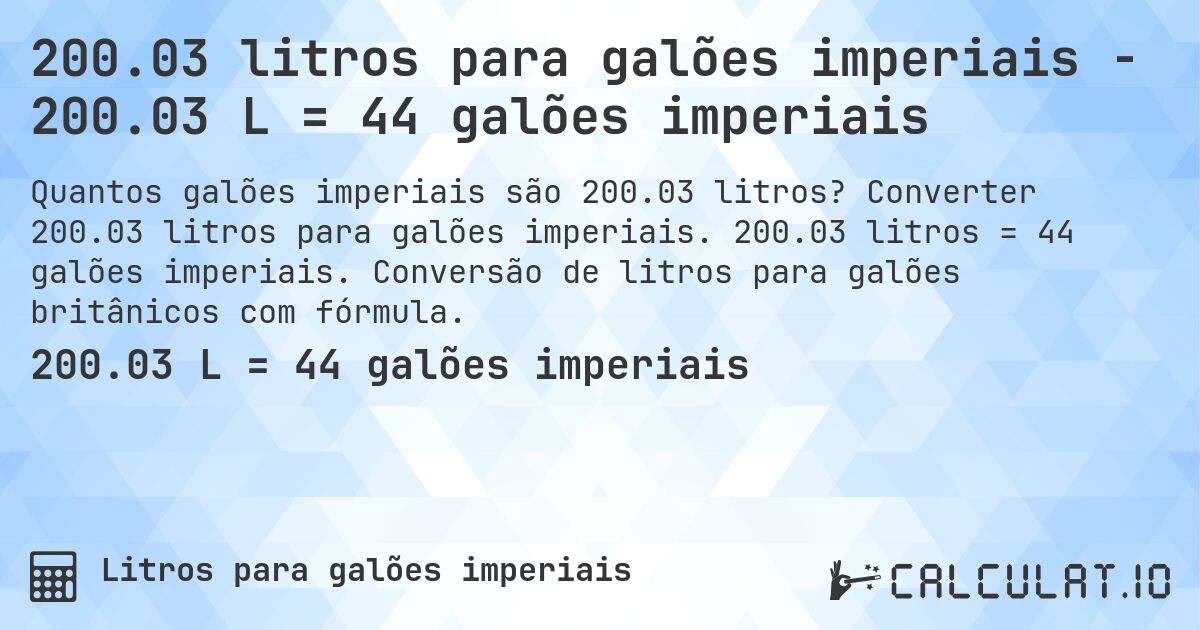 200.03 litros para galões imperiais - 200.03 L = 44 galões imperiais. Converter 200.03 litros para galões imperiais. 200.03 litros = 44 galões imperiais. Conversão de litros para galões britânicos com fórmula.