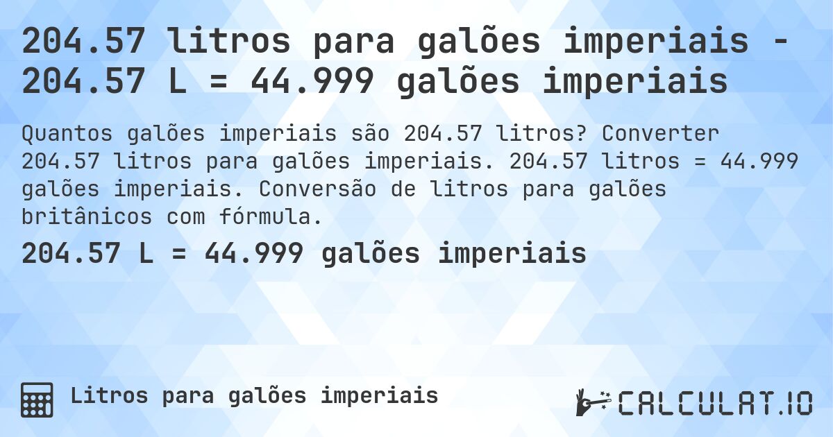 204.57 litros para galões imperiais - 204.57 L = 44.999 galões imperiais. Converter 204.57 litros para galões imperiais. 204.57 litros = 44.999 galões imperiais. Conversão de litros para galões britânicos com fórmula.