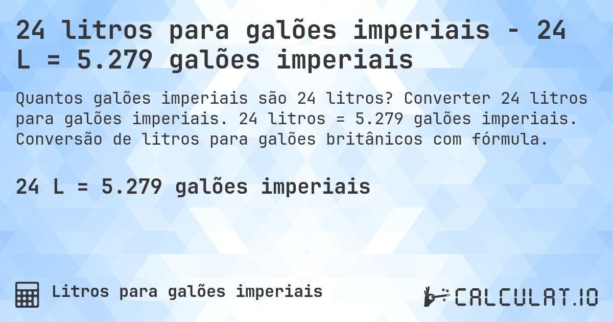 24 litros para galões imperiais - 24 L = 5.279 galões imperiais. Converter 24 litros para galões imperiais. 24 litros = 5.279 galões imperiais. Conversão de litros para galões britânicos com fórmula.