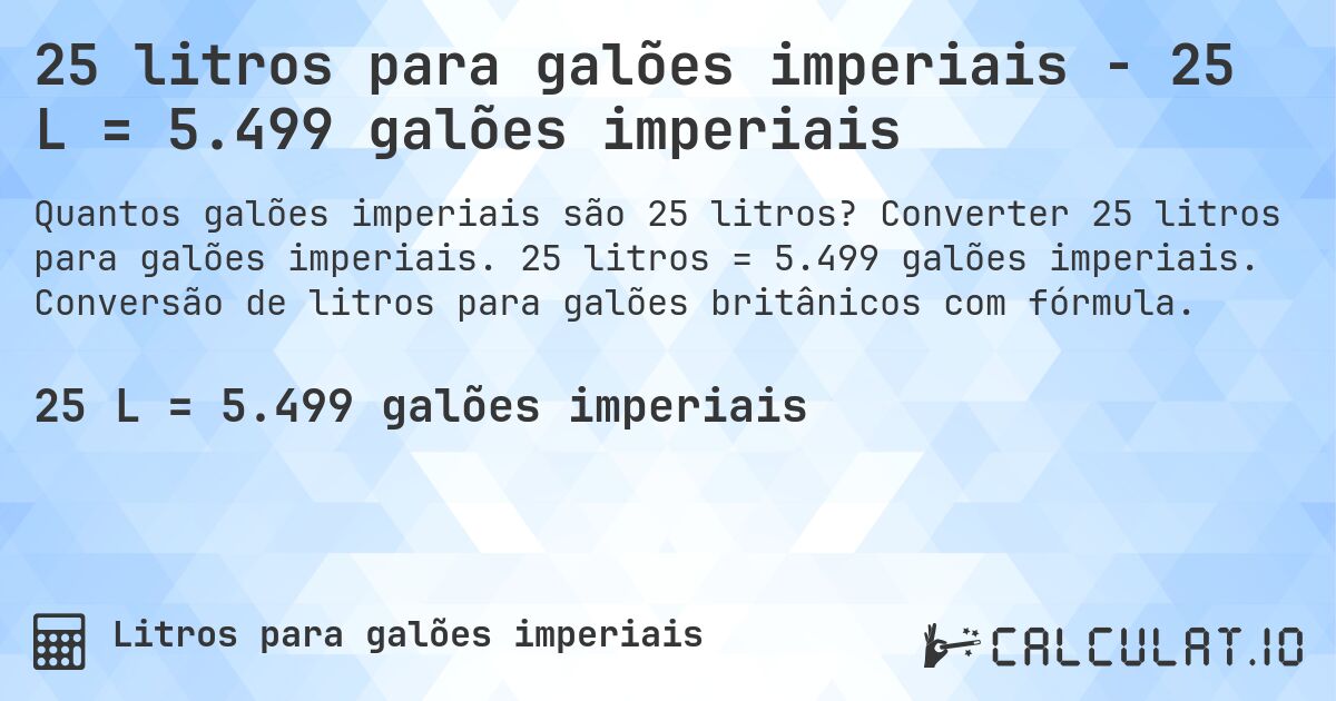 25 litros para galões imperiais - 25 L = 5.499 galões imperiais. Converter 25 litros para galões imperiais. 25 litros = 5.499 galões imperiais. Conversão de litros para galões britânicos com fórmula.